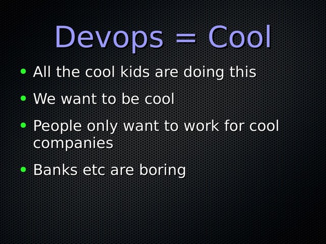 Devops = Cool
Devops = Cool
● All the cool kids are doing this
All the cool kids are doing this
● We want to be cool
We want to be cool
● People only want to work for cool
People only want to work for cool
companies
companies
● Banks etc are boring
Banks etc are boring
