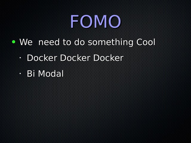 FOMO
FOMO
● We need to do something Cool
We need to do something Cool
•
Docker Docker Docker
Docker Docker Docker
•
Bi Modal
Bi Modal
