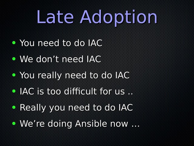 Late Adoption
Late Adoption
● You need to do IAC
You need to do IAC
● We don’t need IAC
We don’t need IAC
● You really need to do IAC
You really need to do IAC
● IAC is too difficult for us ..
IAC is too difficult for us ..
● Really you need to do IAC
Really you need to do IAC
● We’re doing Ansible now …
We’re doing Ansible now …
