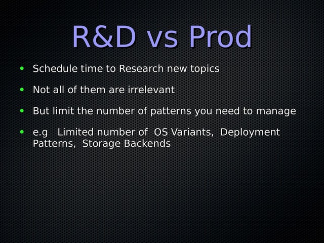 R&D vs Prod
R&D vs Prod
● Schedule time to Research new topics
Schedule time to Research new topics
● Not all of them are irrelevant
Not all of them are irrelevant
● But limit the number of patterns you need to manage
But limit the number of patterns you need to manage
● e.g Limited number of OS Variants, Deployment
e.g Limited number of OS Variants, Deployment
Patterns, Storage Backends
Patterns, Storage Backends
