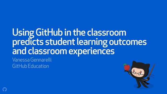 Using GitHub in the classroom
predicts student learning outcomes
and classroom experiences
Vanessa Gennarelli
GitHub Education

