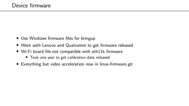 Device firmware
• Use Windows firmware files for bringup
• Work with Lenovo and Qualcomm to get firmware released
• Wi-Fi board file not compatible with ath11k firmware
• Took one year to get calibration data released
• Everything but video acceleration now in linux-firmware.git

