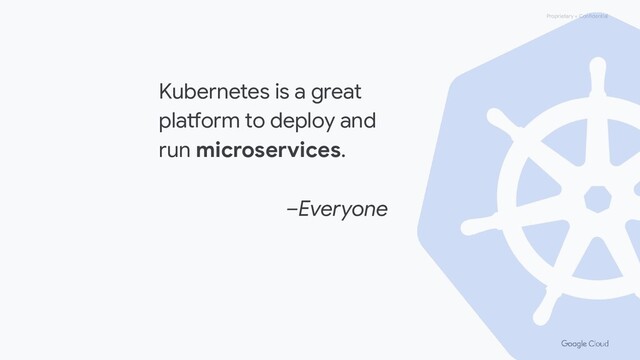 Proprietary + Confidential
Kubernetes is a great
platform to deploy and
run microservices.
–Everyone

