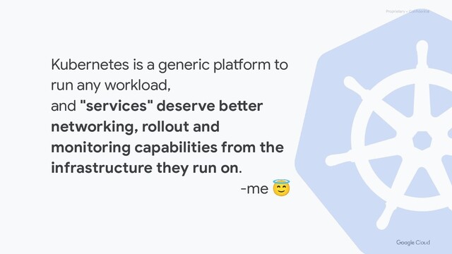 Proprietary + Confidential
Kubernetes is a generic platform to
run any workload,
and "services" deserve better
networking, rollout and
monitoring capabilities from the
infrastructure they run on.
-me 😇
