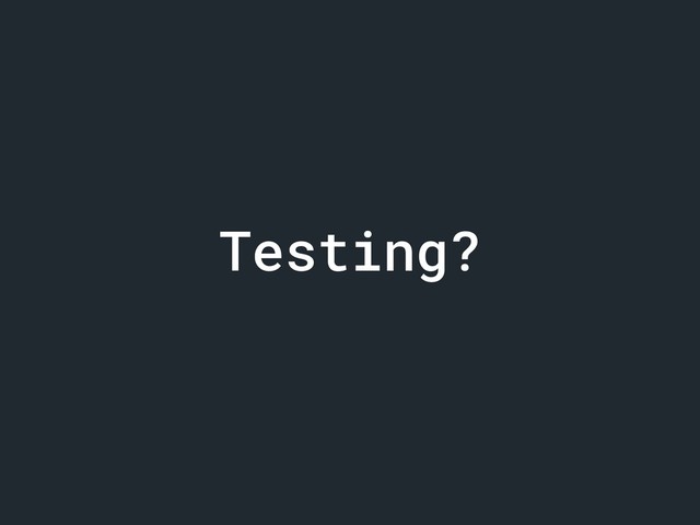 Testing?
