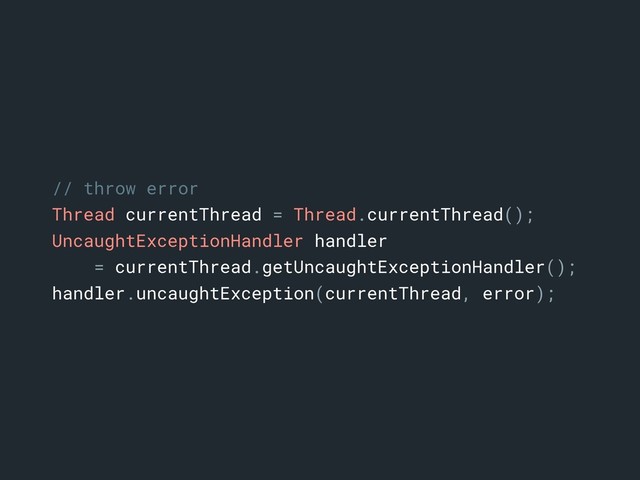 // throw error
Thread currentThread = Thread.currentThread();
UncaughtExceptionHandler handler
= currentThread.getUncaughtExceptionHandler();
handler.uncaughtException(currentThread, error);
