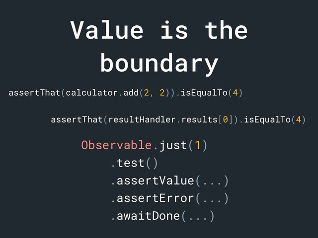 Value is the
boundary
assertThat(calculator.add(2, 2)).isEqualTo(4)
assertThat(resultHandler.results[0]).isEqualTo(4)
Observable.just(1)
.test()
.assertValue(...)
.assertError(...)
.awaitDone(...)
