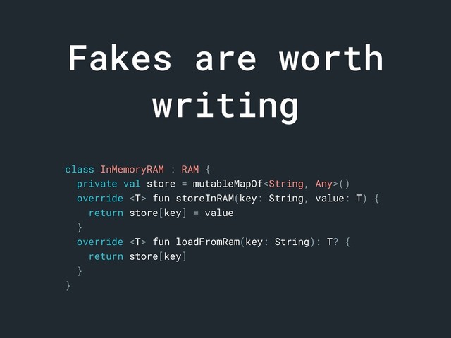 Fakes are worth
writing
class InMemoryRAM : RAM {
private val store = mutableMapOf()
override  fun storeInRAM(key: String, value: T) {
return store[key] = value
}
override  fun loadFromRam(key: String): T? {
return store[key]
}
}
