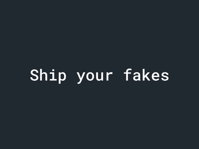 Ship your fakes
