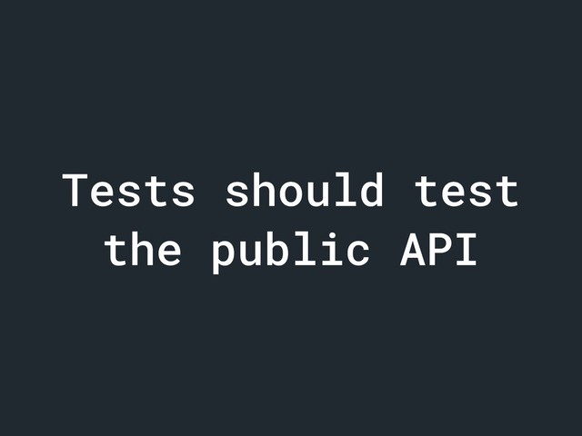Tests should test
the public API
