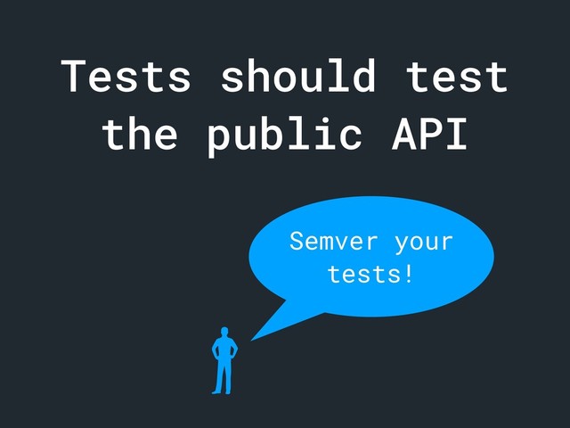 Tests should test
the public API
Semver your
tests!
