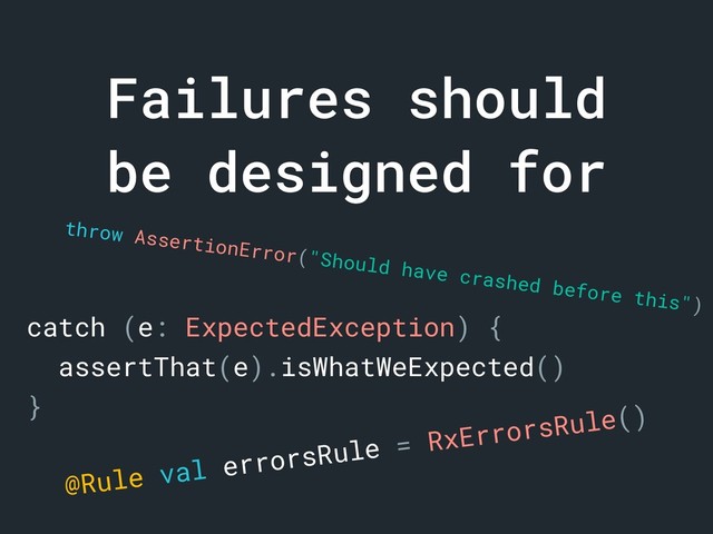 Failures should
be designed for
throw AssertionError("Should have crashed before this")
catch (e: ExpectedException) {
assertThat(e).isWhatWeExpected()
}
@Rule val errorsRule = RxErrorsRule()
