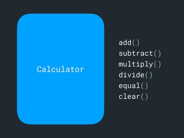 Calculator
add()
subtract()
multiply()
divide()
equal()
clear()
