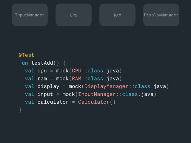 @Test
fun testAdd() {
val cpu = mock(CPU::class.java)
val ram = mock(RAM::class.java)
val display = mock(DisplayManager::class.java)
val input = mock(InputManager::class.java)
val calculator = Calculator()
}a
InputManager DisplayManager
CPU RAM
