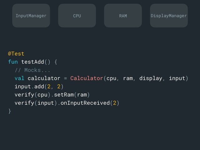 @Test
fun testAdd() {
// Mocks...
val calculator = Calculator(cpu, ram, display, input)
input.add(2, 2)
verify(cpu).setRam(ram)
verify(input).onInputReceived(2)
}a
InputManager DisplayManager
CPU RAM
