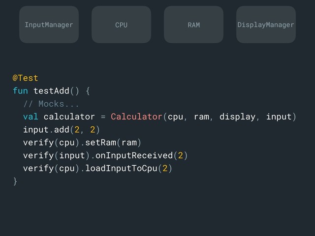 @Test
fun testAdd() {
// Mocks...
val calculator = Calculator(cpu, ram, display, input)
input.add(2, 2)
verify(cpu).setRam(ram)
verify(input).onInputReceived(2)
verify(cpu).loadInputToCpu(2)
}a
InputManager DisplayManager
CPU RAM
