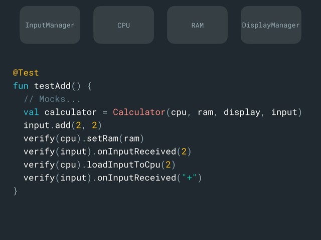 @Test
fun testAdd() {
// Mocks...
val calculator = Calculator(cpu, ram, display, input)
input.add(2, 2)
verify(cpu).setRam(ram)
verify(input).onInputReceived(2)
verify(cpu).loadInputToCpu(2)
verify(input).onInputReceived("+")
}a
InputManager DisplayManager
CPU RAM
