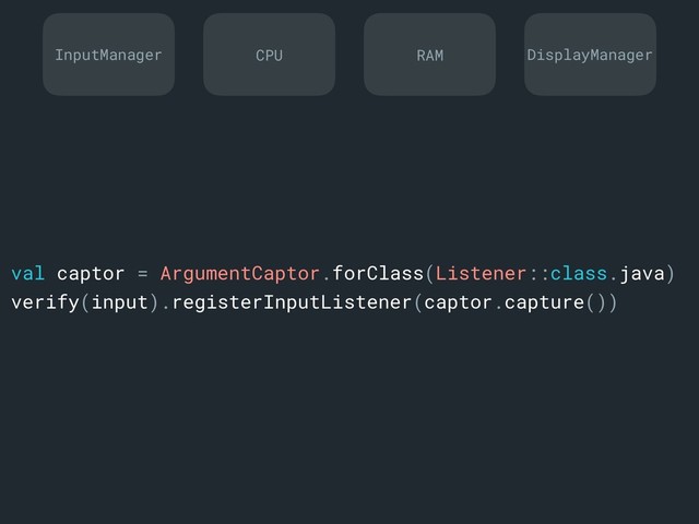val captor = ArgumentCaptor.forClass(Listener::class.java)
verify(input).registerInputListener(captor.capture())
InputManager DisplayManager
CPU RAM
