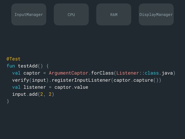 @Test
fun testAdd() {
val captor = ArgumentCaptor.forClass(Listener::class.java)
verify(input).registerInputListener(captor.capture())
val listener = captor.value
input.add(2, 2)
}a
InputManager DisplayManager
CPU RAM
