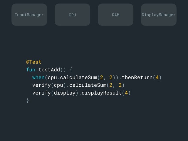 @Test
fun testAdd() {
when(cpu.calculateSum(2, 2)).thenReturn(4)
verify(cpu).calculateSum(2, 2)
verify(display).displayResult(4)
}a
InputManager DisplayManager
CPU RAM
