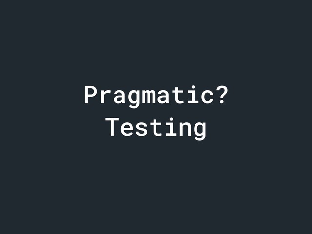 Pragmatic?
Testing
