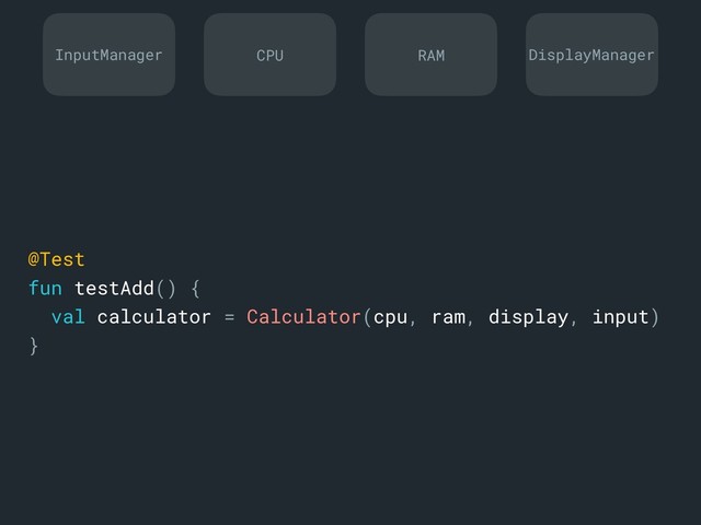 InputManager DisplayManager
CPU RAM
@Test
fun testAdd() {
val calculator = Calculator(cpu, ram, display, input)
}a
