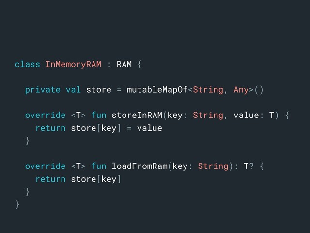 class InMemoryRAM : RAMa{
private val store = mutableMapOf()
override afunastoreInRAM(key:aString,avalue:aT) {
return store[key] = value
}
override afunaloadFromRam(key:aString):aT? {
return store[key]
}
}
