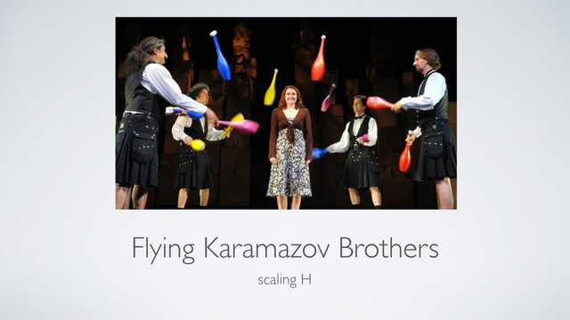 Flying Karamazov Brothers
scaling H
