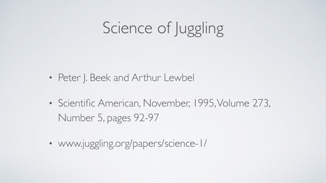 Science of Juggling
• Peter J. Beek and Arthur Lewbel
• Scientiﬁc American, November, 1995, Volume 273,
Number 5, pages 92-97
• www.juggling.org/papers/science-1/
