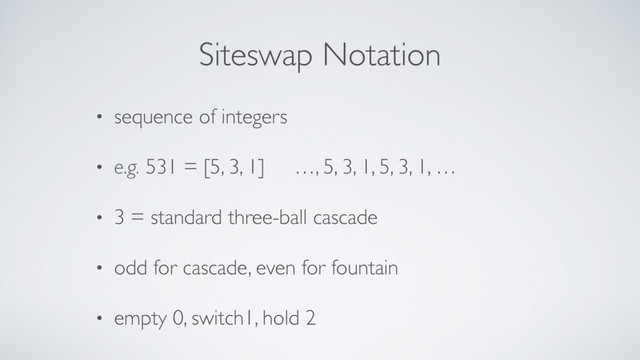 Siteswap Notation
• sequence of integers
• e.g. 531 = [5, 3, 1] …, 5, 3, 1, 5, 3, 1, …
• 3 = standard three-ball cascade
• odd for cascade, even for fountain
• empty 0, switch1, hold 2
