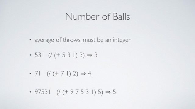 Number of Balls
• average of throws, must be an integer
• 531 (/ (+ 5 3 1) 3) 㱺 3
• 71 (/ (+ 7 1) 2) 㱺 4
• 97531 (/ (+ 9 7 5 3 1) 5) 㱺 5
