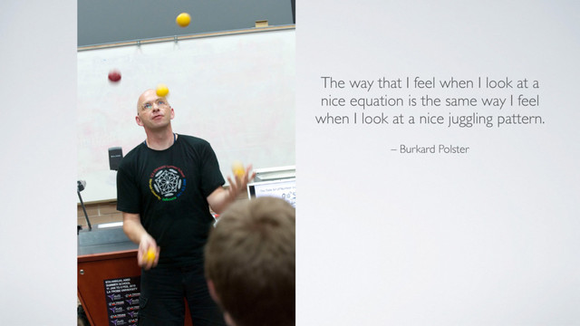 – Burkard Polster
The way that I feel when I look at a
nice equation is the same way I feel
when I look at a nice juggling pattern.
