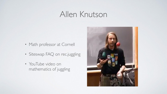Allen Knutson
• Math professor at Cornell
• Siteswap FAQ on rec.juggling
• YouTube video on
mathematics of juggling
