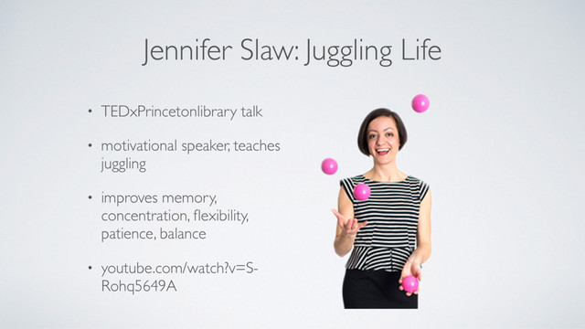 Jennifer Slaw: Juggling Life
• TEDxPrincetonlibrary talk
• motivational speaker, teaches
juggling
• improves memory,
concentration, ﬂexibility,
patience, balance
• youtube.com/watch?v=S-
Rohq5649A
