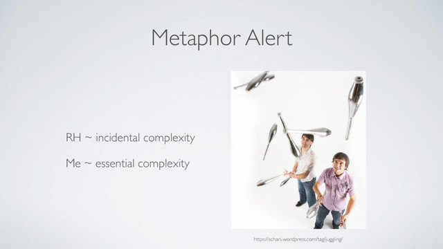 Metaphor Alert
RH ~ incidental complexity
Me ~ essential complexity
https://schani.wordpress.com/tag/juggling/
