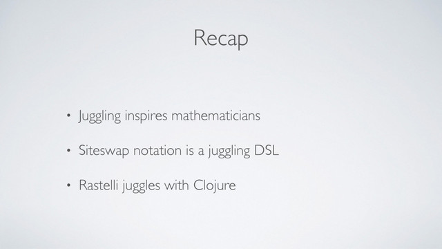 Recap
• Juggling inspires mathematicians
• Siteswap notation is a juggling DSL
• Rastelli juggles with Clojure
