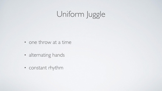 Uniform Juggle
• one throw at a time
• alternating hands
• constant rhythm
