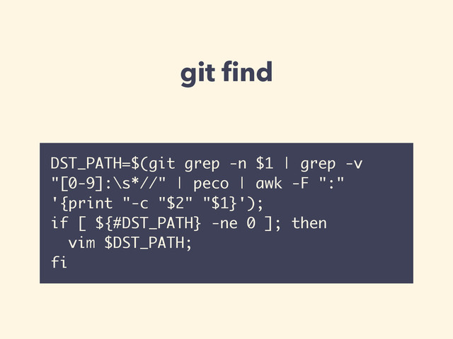 git ﬁnd
DST_PATH=$(git grep -n $1 | grep -v
"[0-9]:\s*//" | peco | awk -F ":"
'{print "-c "$2" "$1}');
if [ ${#DST_PATH} -ne 0 ]; then
vim $DST_PATH;
fi
