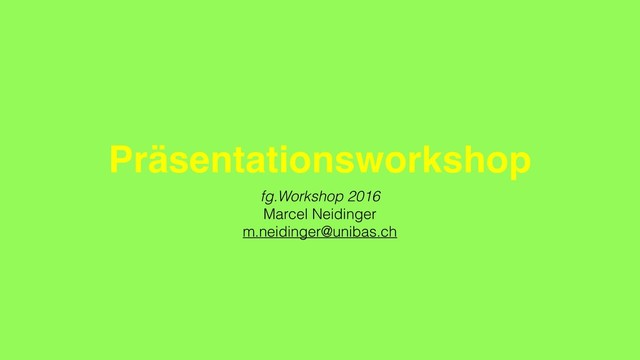 Präsentationsworkshop
fg.Workshop 2016
Marcel Neidinger
m.neidinger@unibas.ch
