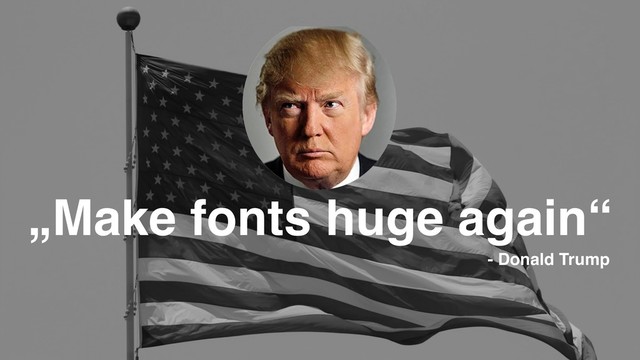 „Make fonts huge again“
- Donald Trump

