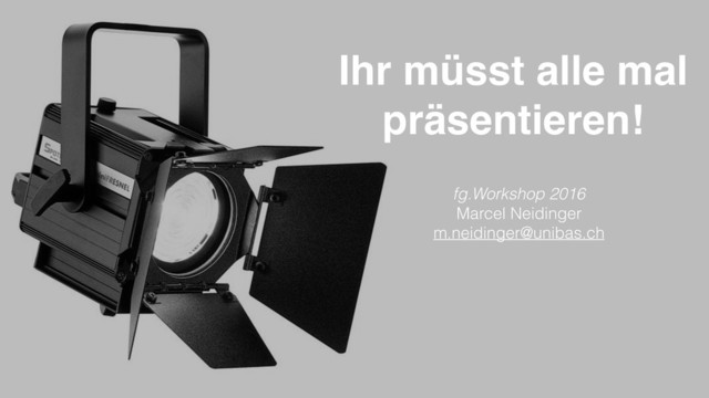 Ihr müsst alle mal
präsentieren!
fg.Workshop 2016
Marcel Neidinger
m.neidinger@unibas.ch

