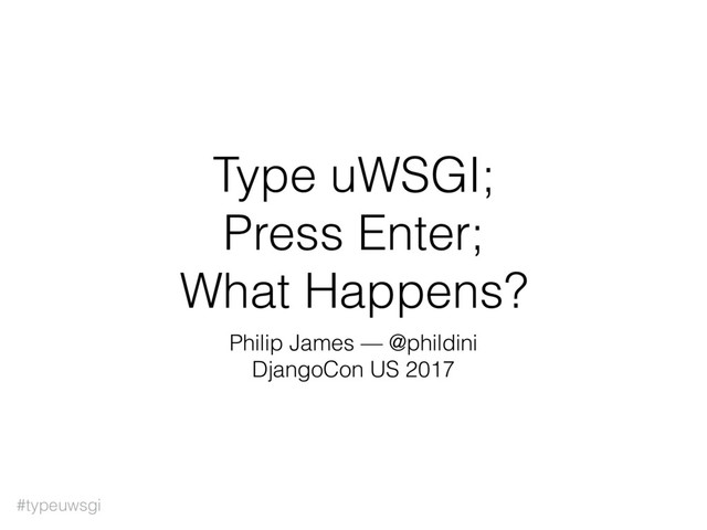 #typeuwsgi
Type uWSGI;
Press Enter;
What Happens?
Philip James — @phildini
DjangoCon US 2017
