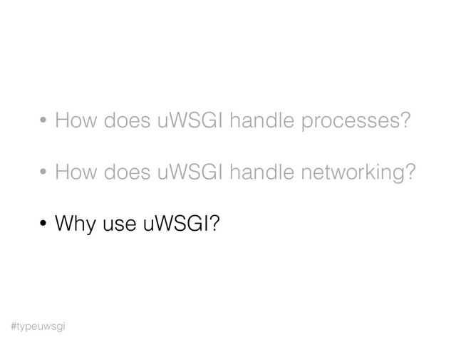 #typeuwsgi
• How does uWSGI handle processes?
• How does uWSGI handle networking?
• Why use uWSGI?
