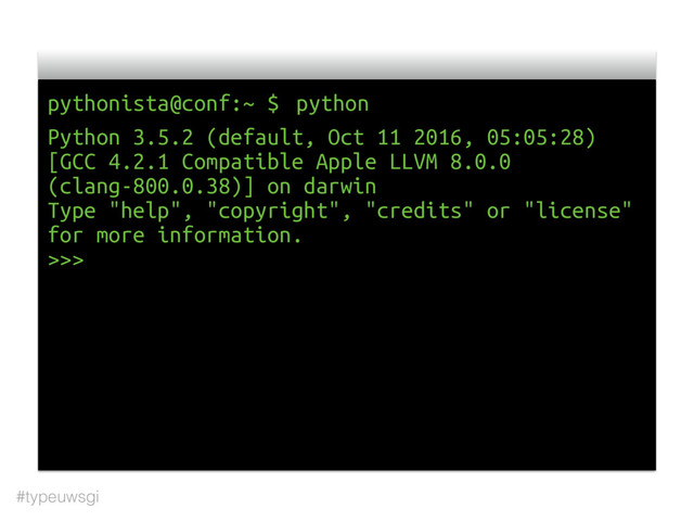 #typeuwsgi
pythonista@conf:~ $ python
Python 3.5.2 (default, Oct 11 2016, 05:05:28)
[GCC 4.2.1 Compatible Apple LLVM 8.0.0
(clang-800.0.38)] on darwin
Type "help", "copyright", "credits" or "license"
for more information.
>>>
