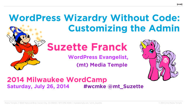 WordPress Wizardry Without Code:
Customizing the Admin
Suzette Franck
WordPress Evangelist,
(mt) Media Temple
2014 Milwaukee WordCamp
Saturday, July 26, 2014 #wcmke @mt_Suzette
Media Temple // 8520 National Blvd. Culver City, CA 90232 / 877-578-4000 / mediatemple.net / @mt_Suzette © 2014 (mt) Media Temple
