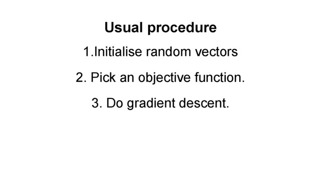 Usual procedure
1.Initialise random vectors
2. Pick an objective function.
3. Do gradient descent.
