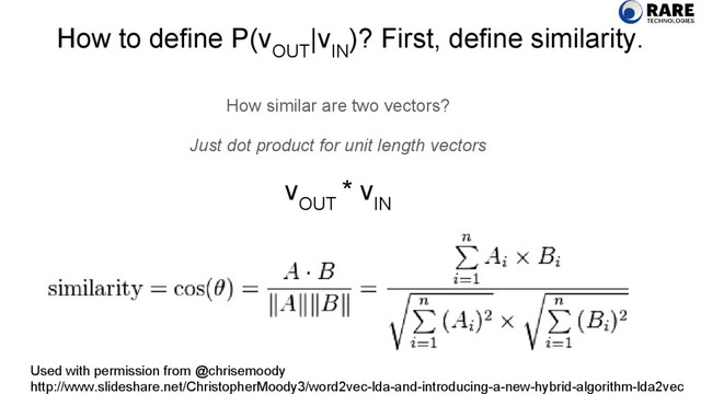 How to define P(v
OUT
|v
IN
)? First, define similarity.
How similar are two vectors?
Just dot product for unit length vectors
v
OUT
* v
IN
Used with permission from @chrisemoody
http://www.slideshare.net/ChristopherMoody3/word2vec-lda-and-introducing-a-new-hybrid-algorithm-lda2vec
