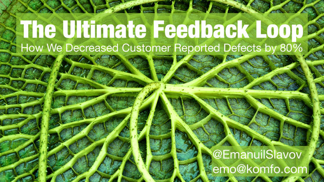 §
The Ultimate Feedback Loop
How We Decreased Customer Reported Defects by 80%
@EmanuilSlavov

emo@komfo.com
