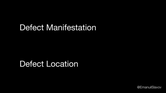 Defect Location
Defect Manifestation
@EmanuilSlavov
