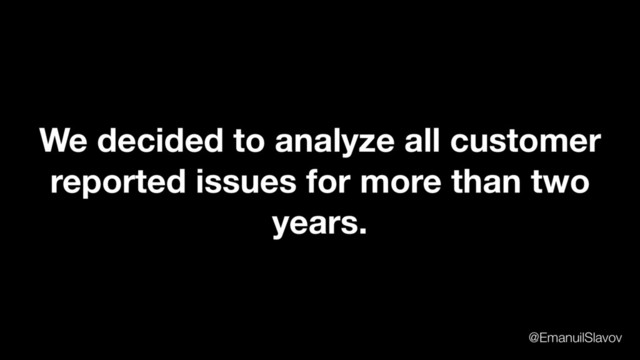 We decided to analyze all customer
reported issues for more than two
years.
@EmanuilSlavov
